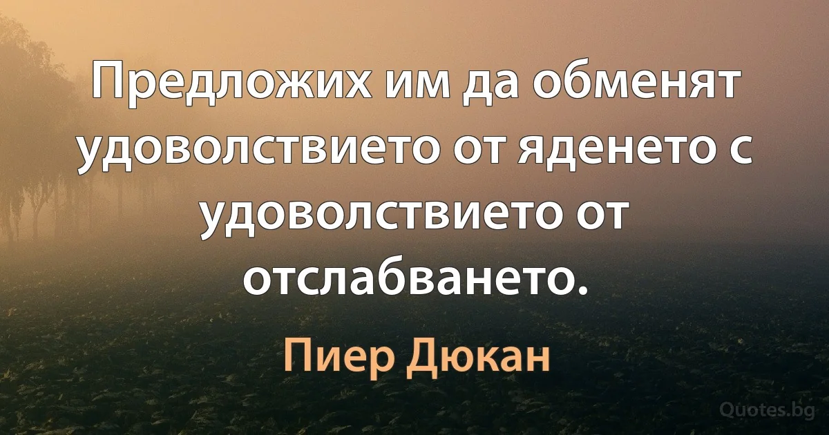 Предложих им да обменят удоволствието от яденето с удоволствието от отслабването. (Пиер Дюкан)