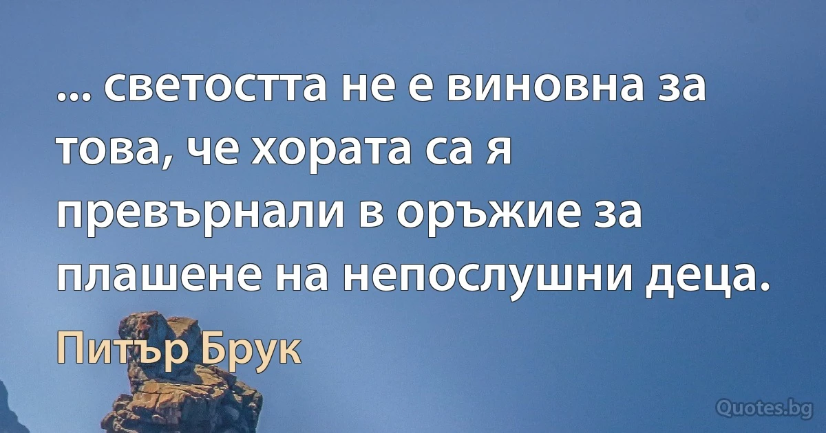 ... светостта не е виновна за това, че хората са я превърнали в оръжие за плашене на непослушни деца. (Питър Брук)