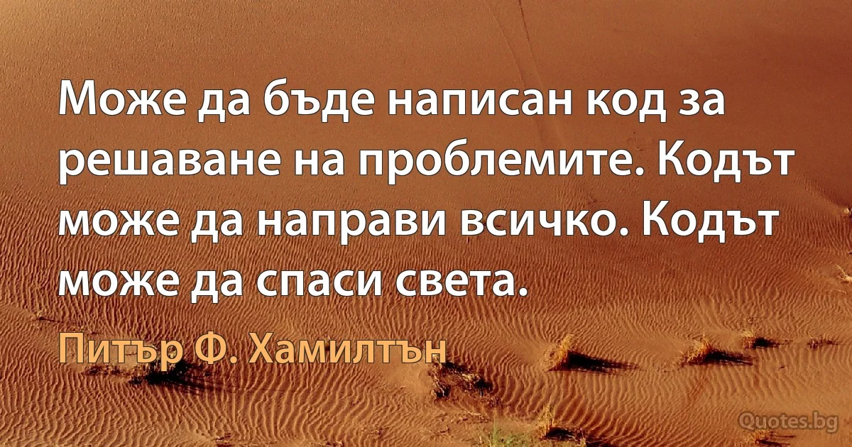 Може да бъде написан код за решаване на проблемите. Кодът може да направи всичко. Кодът може да спаси света. (Питър Ф. Хамилтън)