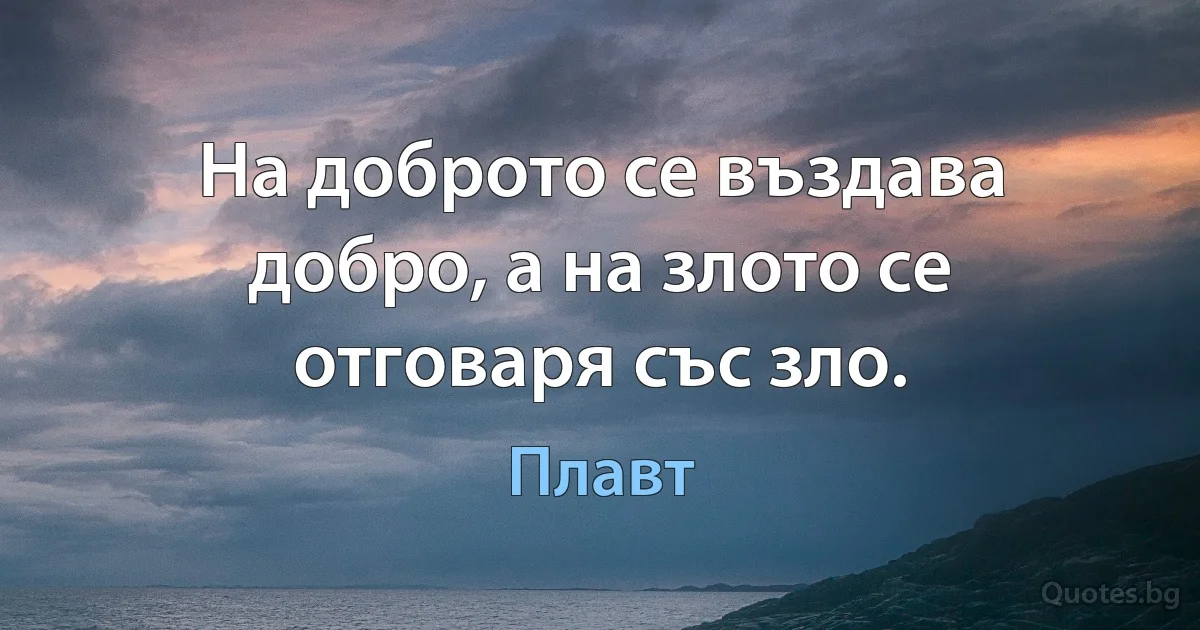 На доброто се въздава добро, а на злото се отговаря със зло. (Плавт)