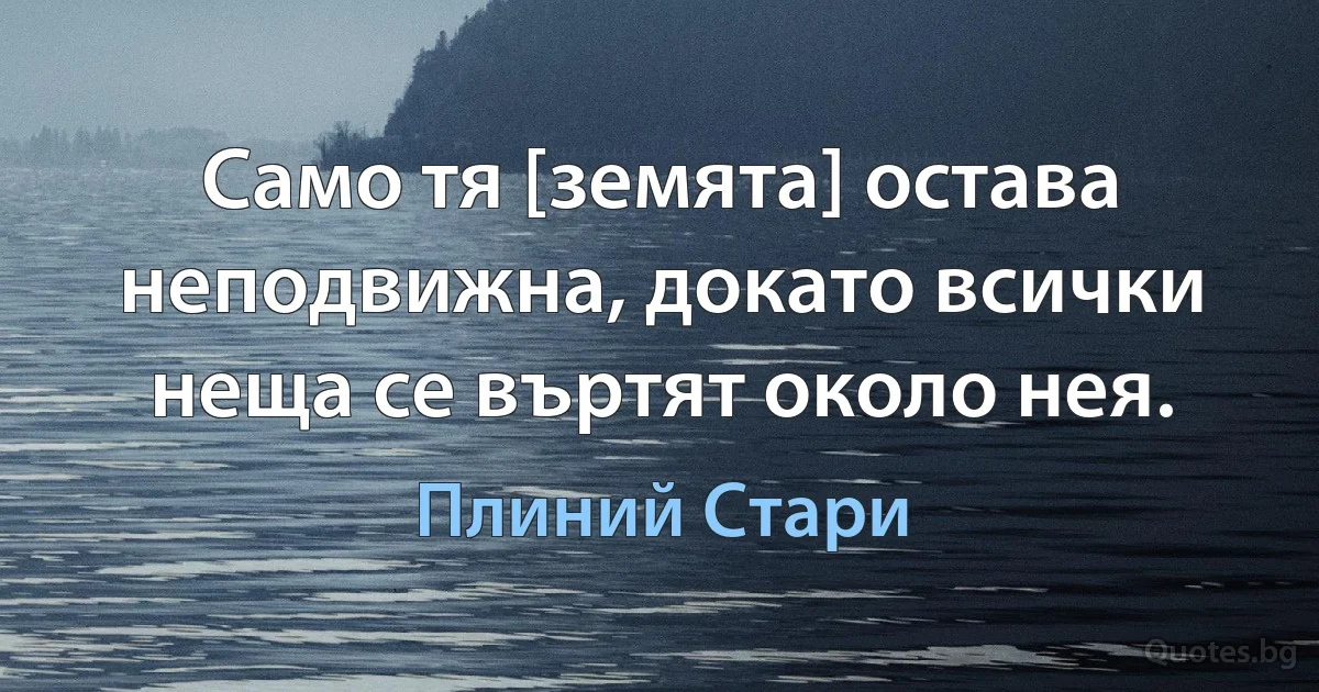 Само тя [земята] остава неподвижна, докато всички неща се въртят около нея. (Плиний Стари)