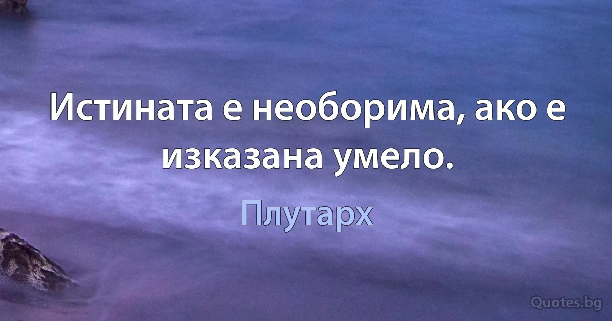 Истината е необорима, ако е изказана умело. (Плутарх)