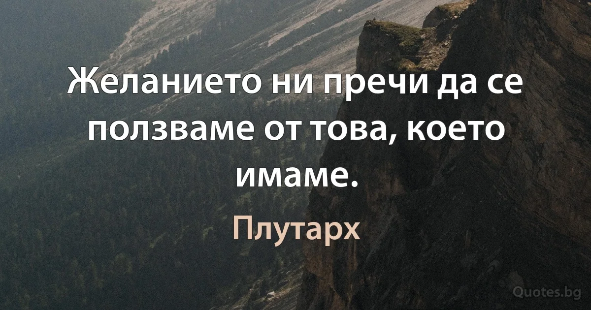 Желанието ни пречи да се ползваме от това, което имаме. (Плутарх)