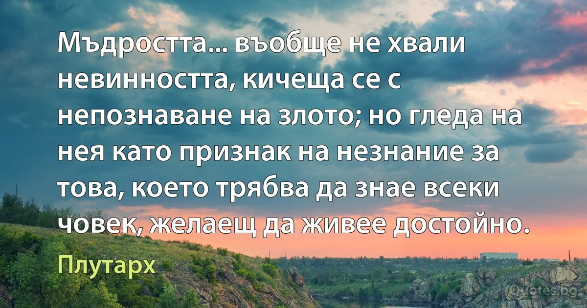 Мъдростта... въобще не хвали невинността, кичеща се с непознаване на злото; но гледа на нея като признак на незнание за това, което трябва да знае всеки човек, желаещ да живее достойно. (Плутарх)