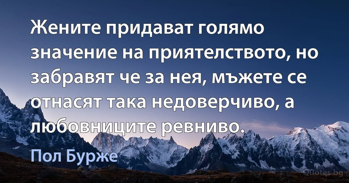 Жените придават голямо значение на приятелството, но забравят че за нея, мъжете се отнасят така недоверчиво, а любовниците ревниво. (Пол Бурже)