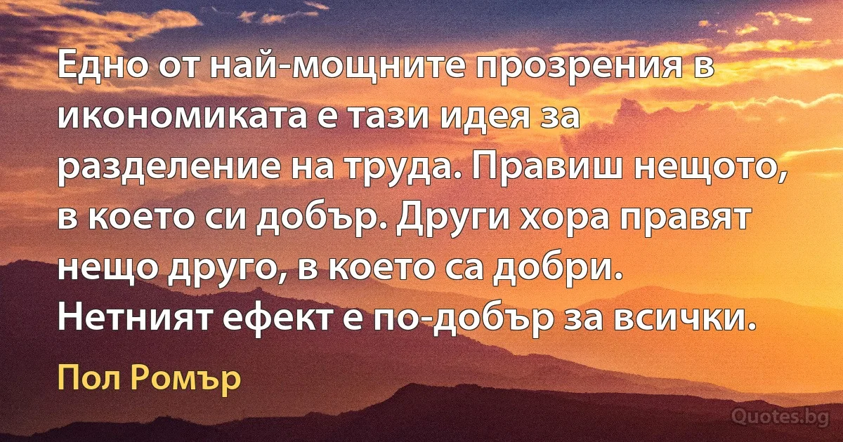 Едно от най-мощните прозрения в икономиката е тази идея за разделение на труда. Правиш нещото, в което си добър. Други хора правят нещо друго, в което са добри. Нетният ефект е по-добър за всички. (Пол Ромър)