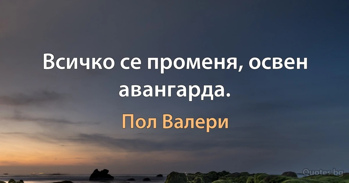 Всичко се променя, освен авангарда. (Пол Валери)