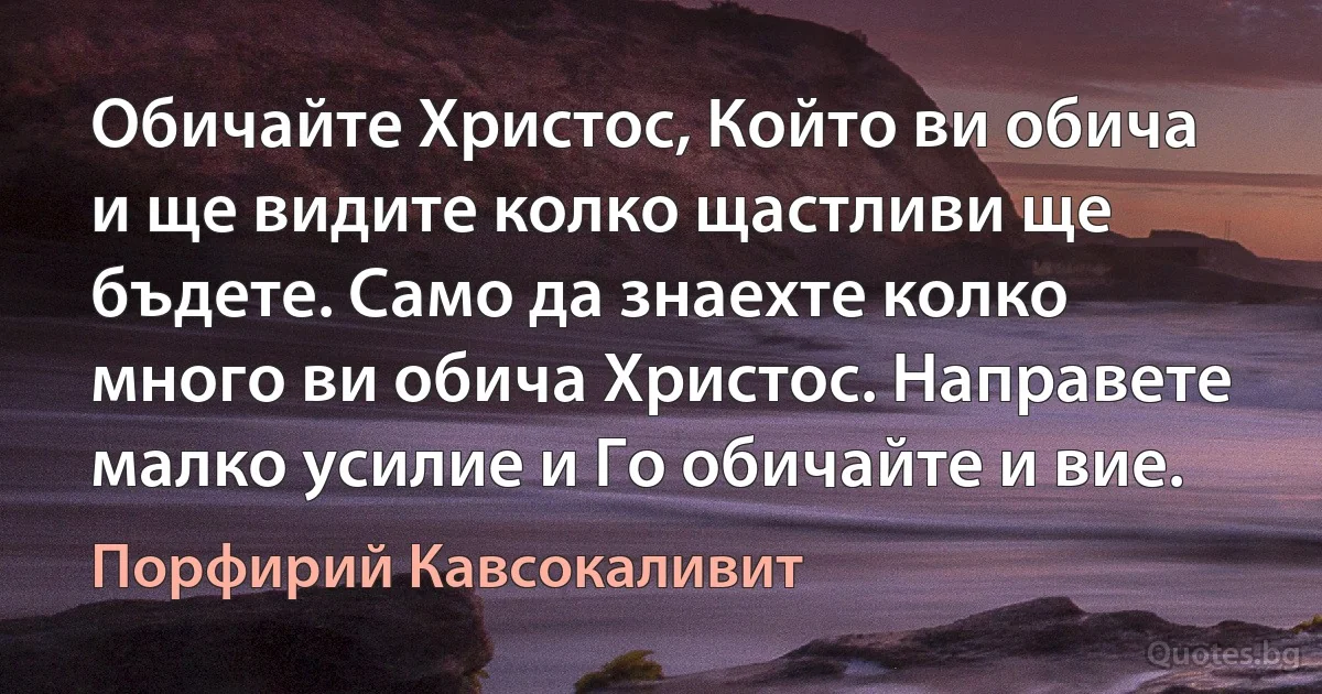 Обичайте Христос, Който ви обича и ще видите колко щастливи ще бъдете. Само да знаехте колко много ви обича Христос. Направете малко усилие и Го обичайте и вие. (Порфирий Кавсокаливит)