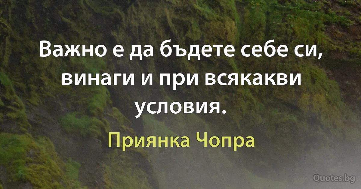 Важно е да бъдете себе си, винаги и при всякакви условия. (Приянка Чопра)