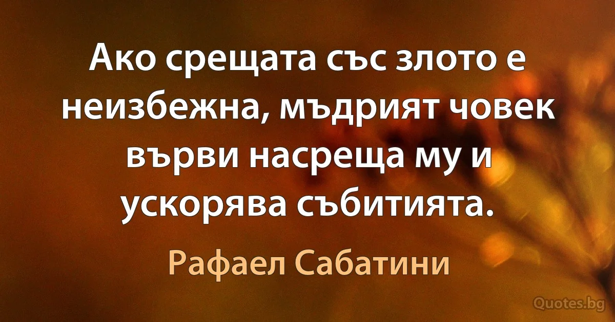 Ако срещата със злото е неизбежна, мъдрият човек върви насреща му и ускорява събитията. (Рафаел Сабатини)