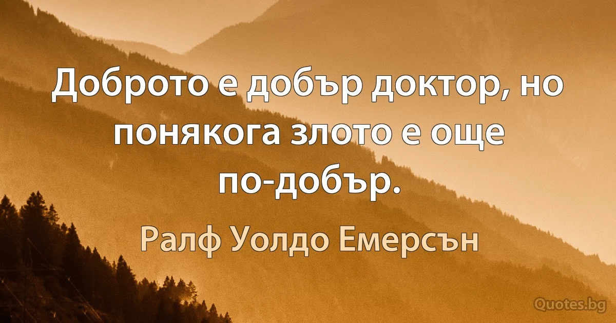 Доброто е добър доктор, но понякога злото е още по-добър. (Ралф Уолдо Емерсън)