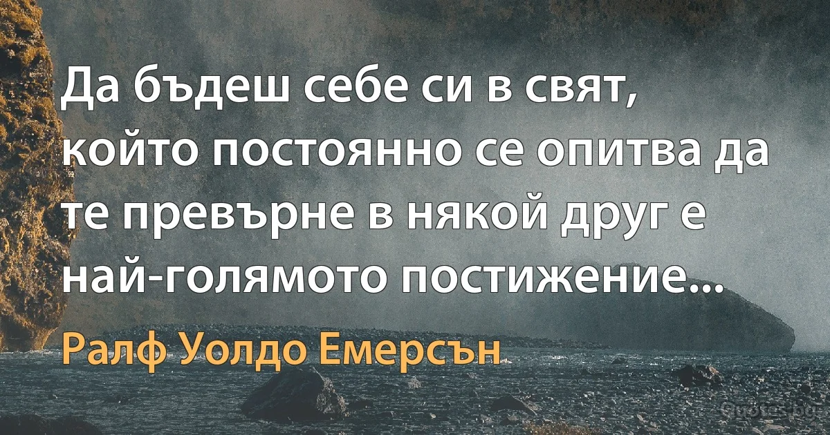 Да бъдеш себе си в свят, който постоянно се опитва да те превърне в някой друг е най-голямото постижение... (Ралф Уолдо Емерсън)