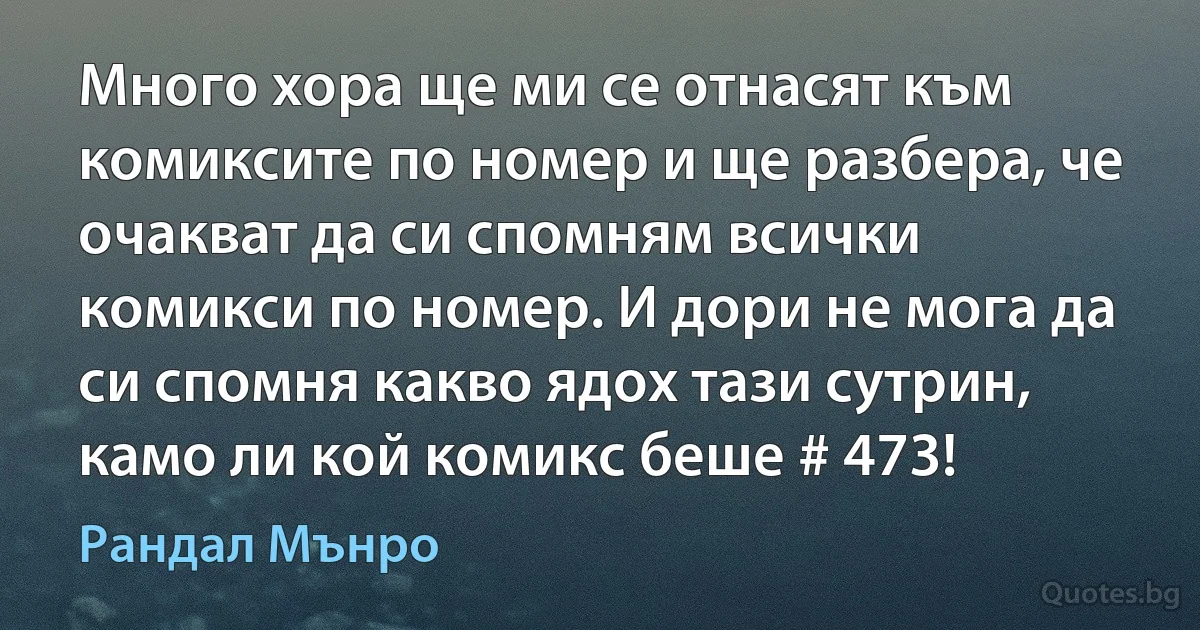 Много хора ще ми се отнасят към комиксите по номер и ще разбера, че очакват да си спомням всички комикси по номер. И дори не мога да си спомня какво ядох тази сутрин, камо ли кой комикс беше # 473! (Рандал Мънро)