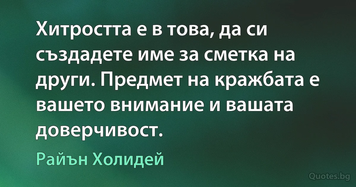 Хитростта е в това, да си създадете име за сметка на други. Предмет на кражбата е вашето внимание и вашата доверчивост. (Райън Холидей)