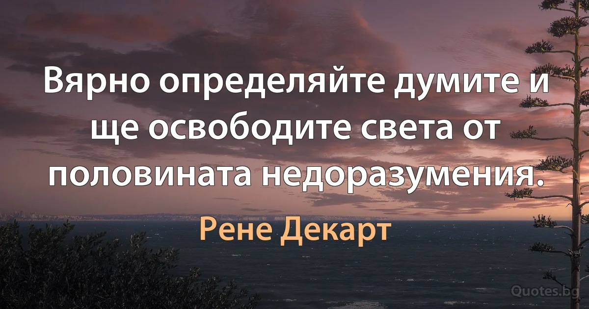 Вярно определяйте думите и ще освободите света от половината недоразумения. (Рене Декарт)