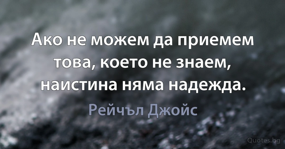 Ако не можем да приемем това, което не знаем, наистина няма надежда. (Рейчъл Джойс)