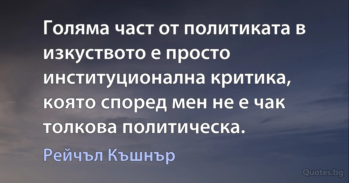 Голяма част от политиката в изкуството е просто институционална критика, която според мен не е чак толкова политическа. (Рейчъл Къшнър)