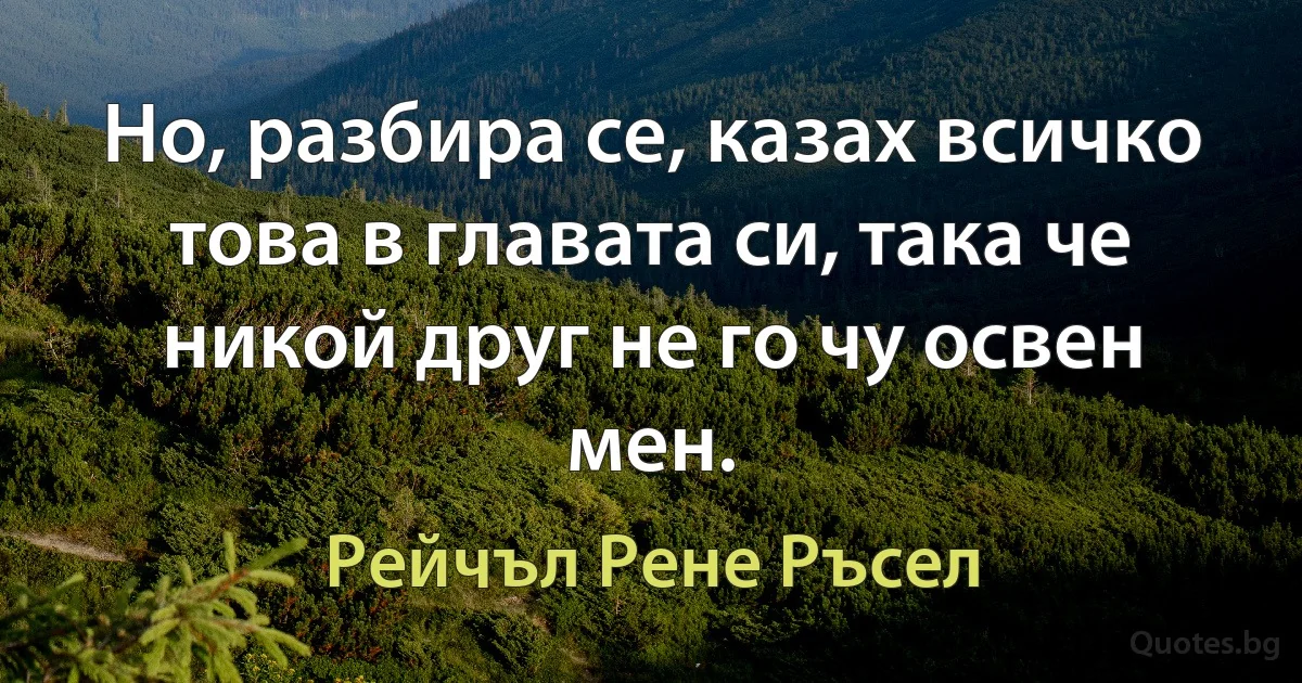 Но, разбира се, казах всичко това в главата си, така че никой друг не го чу освен мен. (Рейчъл Рене Ръсел)