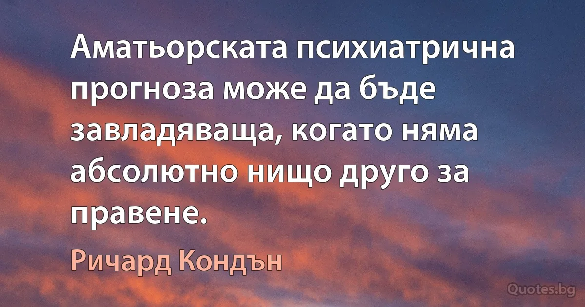 Аматьорската психиатрична прогноза може да бъде завладяваща, когато няма абсолютно нищо друго за правене. (Ричард Кондън)