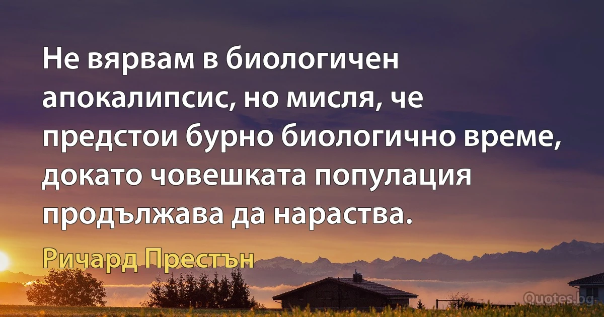 Не вярвам в биологичен апокалипсис, но мисля, че предстои бурно биологично време, докато човешката популация продължава да нараства. (Ричард Престън)