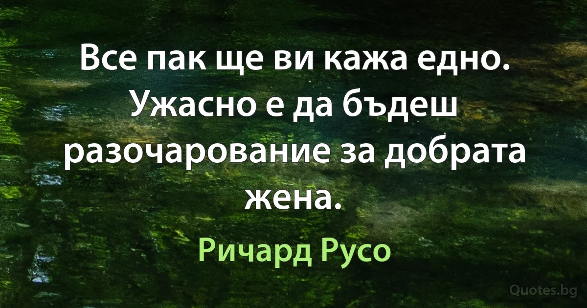 Все пак ще ви кажа едно. Ужасно е да бъдеш разочарование за добрата жена. (Ричард Русо)