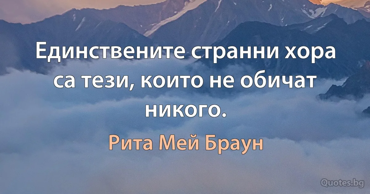 Единствените странни хора са тези, които не обичат никого. (Рита Мей Браун)