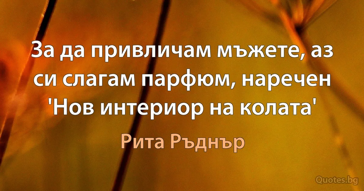 За да привличам мъжете, аз си слагам парфюм, наречен 'Нов интериор на колата' (Рита Ръднър)