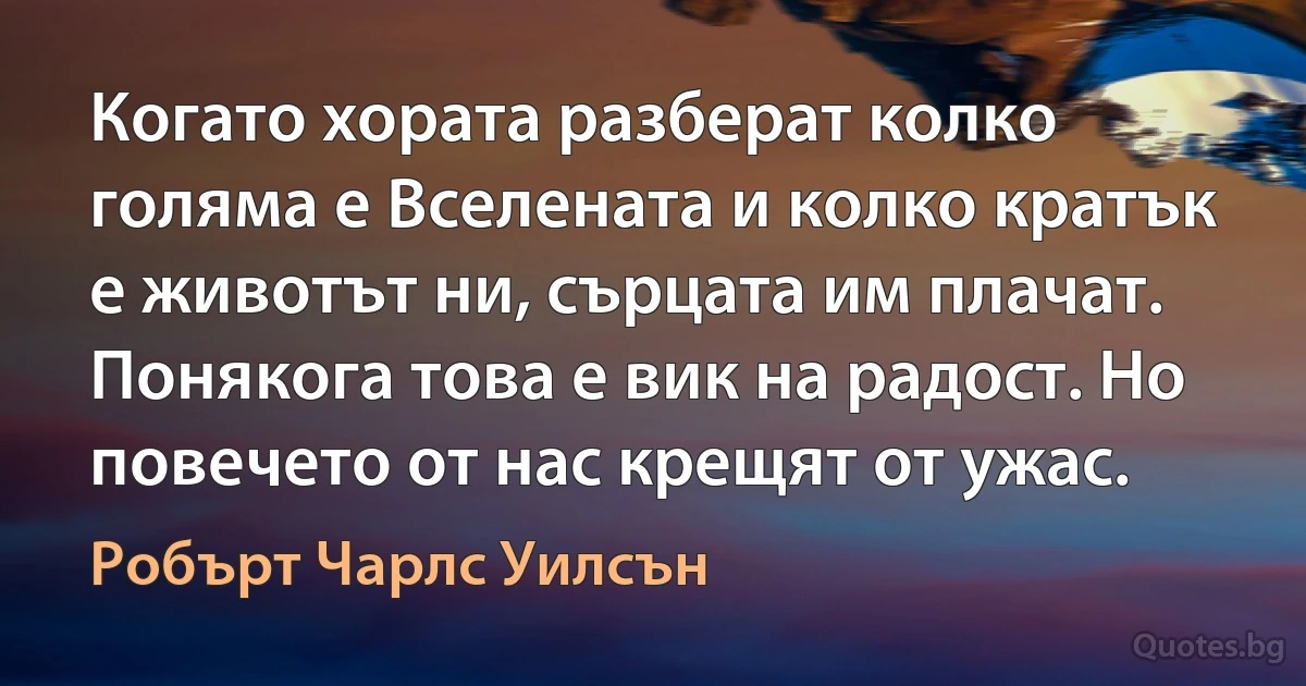 Когато хората разберат колко голяма е Вселената и колко кратък е животът ни, сърцата им плачат. Понякога това е вик на радост. Но повечето от нас крещят от ужас. (Робърт Чарлс Уилсън)