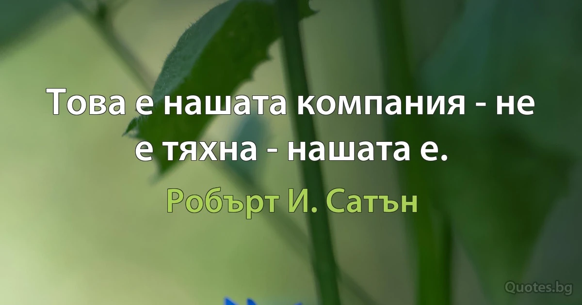 Това е нашата компания - не е тяхна - нашата е. (Робърт И. Сатън)