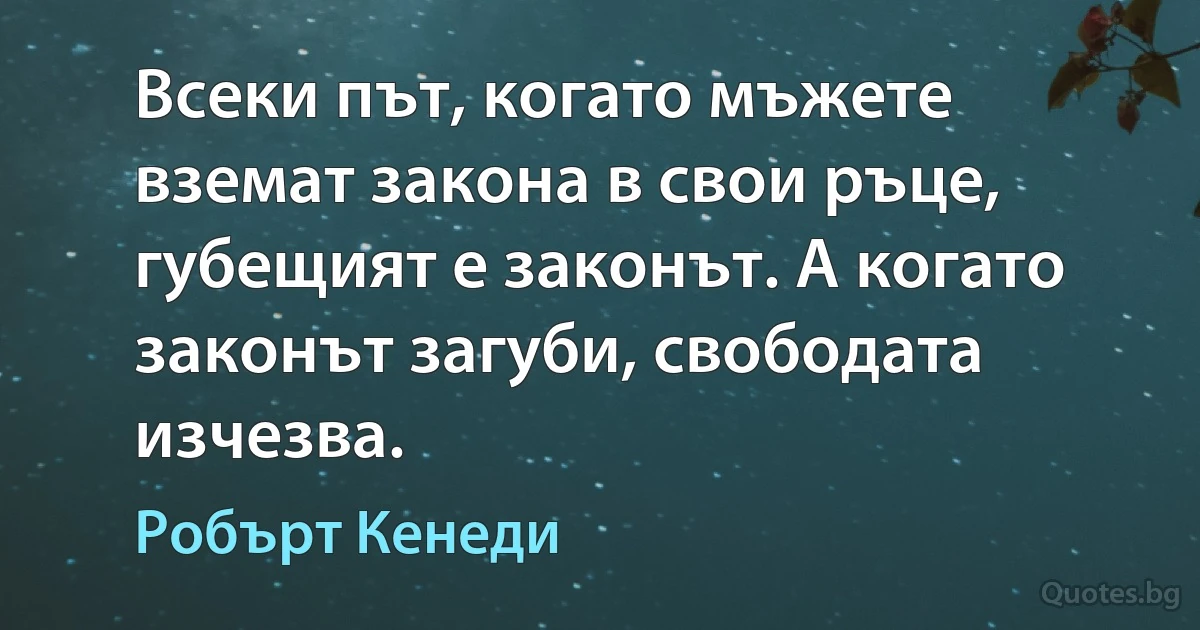 Всеки път, когато мъжете вземат закона в свои ръце, губещият е законът. А когато законът загуби, свободата изчезва. (Робърт Кенеди)