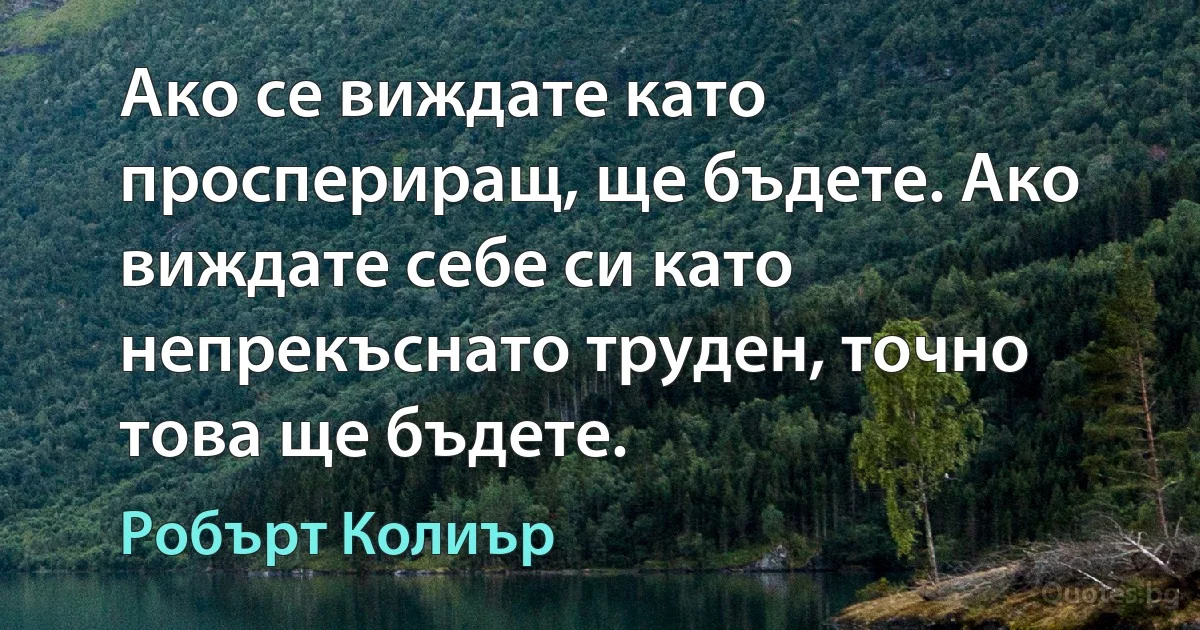 Ако се виждате като проспериращ, ще бъдете. Ако виждате себе си като непрекъснато труден, точно това ще бъдете. (Робърт Колиър)