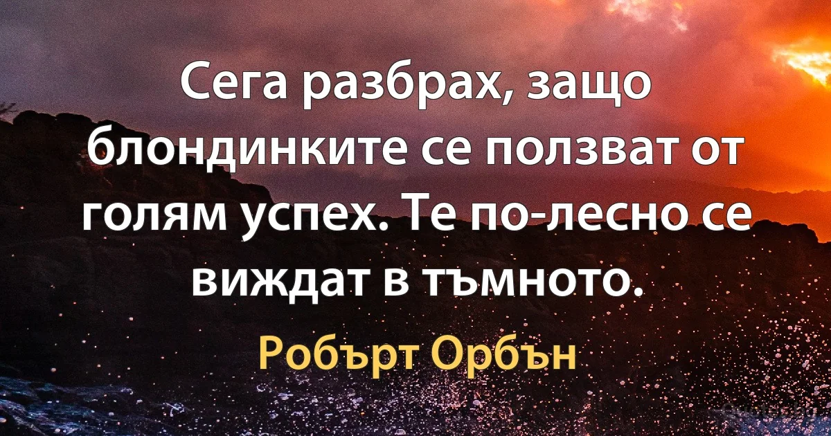 Сега разбрах, защо блондинките се ползват от голям успех. Те по-лесно се виждат в тъмното. (Робърт Орбън)