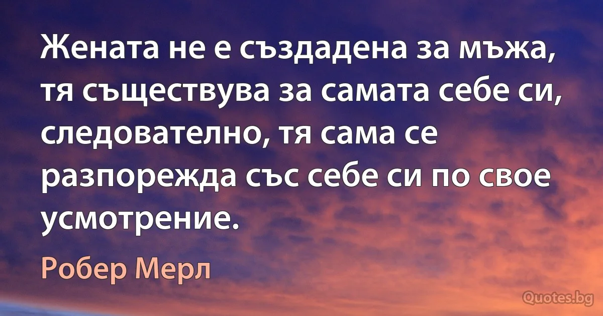 Жената не е създадена за мъжа, тя съществува за самата себе си, следователно, тя сама се разпорежда със себе си по свое усмотрение. (Робер Мерл)