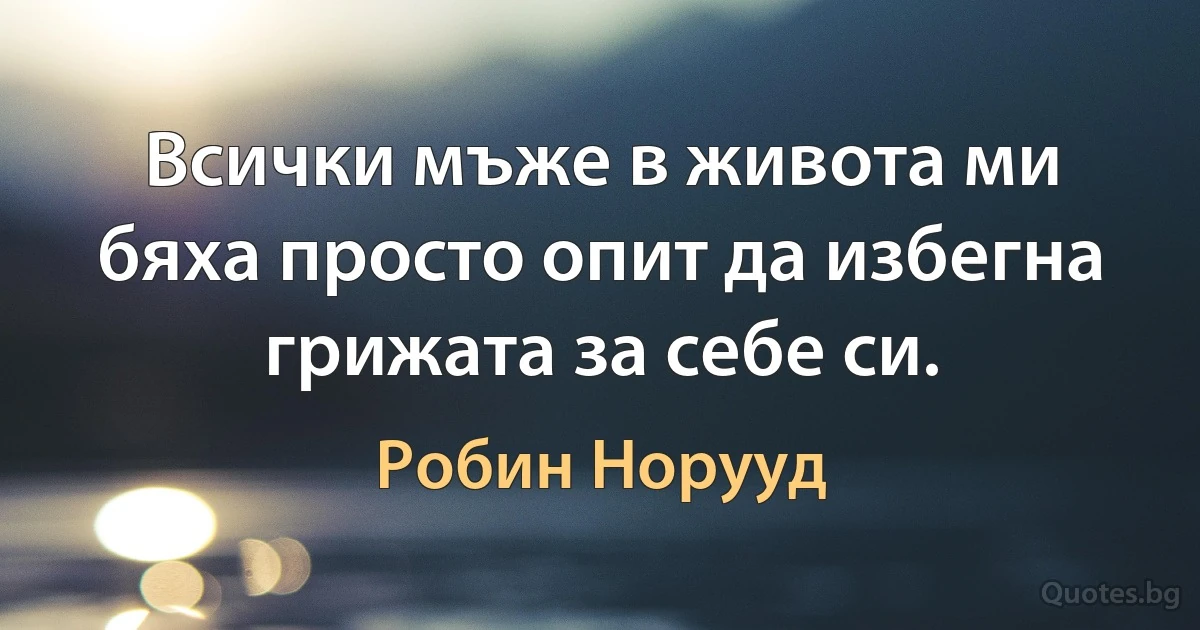 Всички мъже в живота ми бяха просто опит да избегна грижата за себе си. (Робин Норууд)