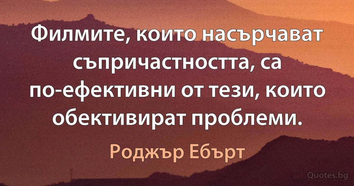 Филмите, които насърчават съпричастността, са по-ефективни от тези, които обективират проблеми. (Роджър Ебърт)