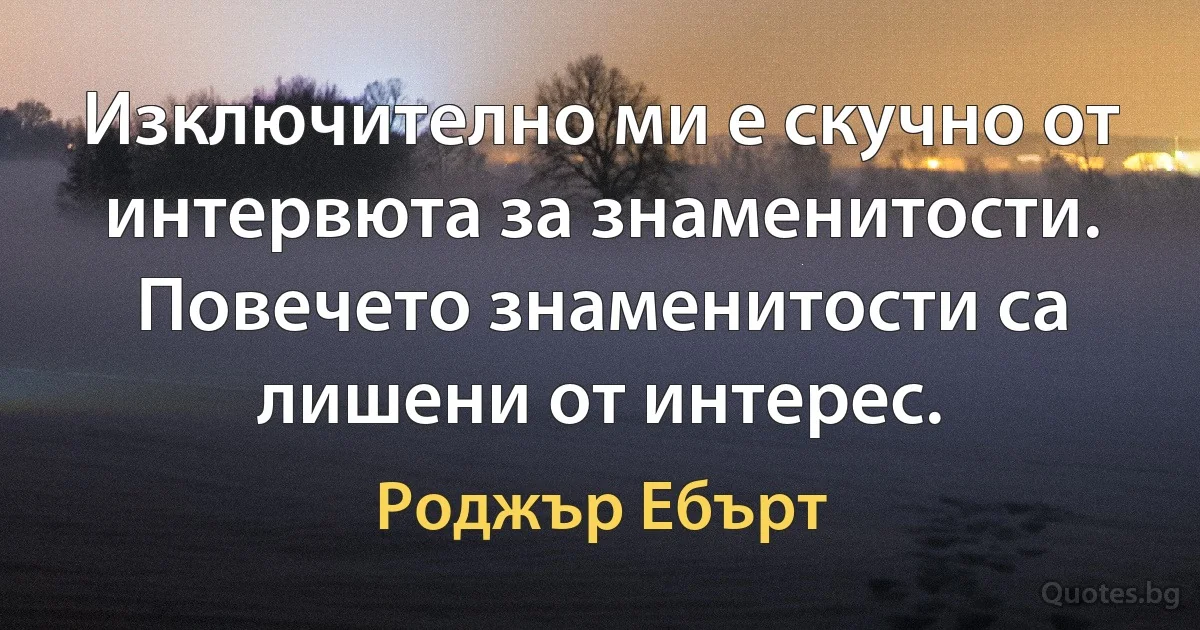 Изключително ми е скучно от интервюта за знаменитости. Повечето знаменитости са лишени от интерес. (Роджър Ебърт)