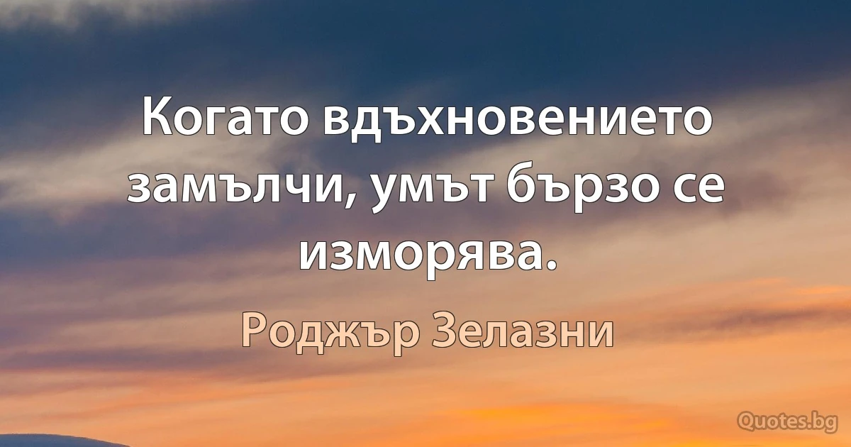 Когато вдъхновението замълчи, умът бързо се изморява. (Роджър Зелазни)