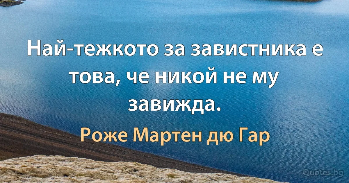 Най-тежкото за завистника е това, че никой не му завижда. (Роже Мартен дю Гар)