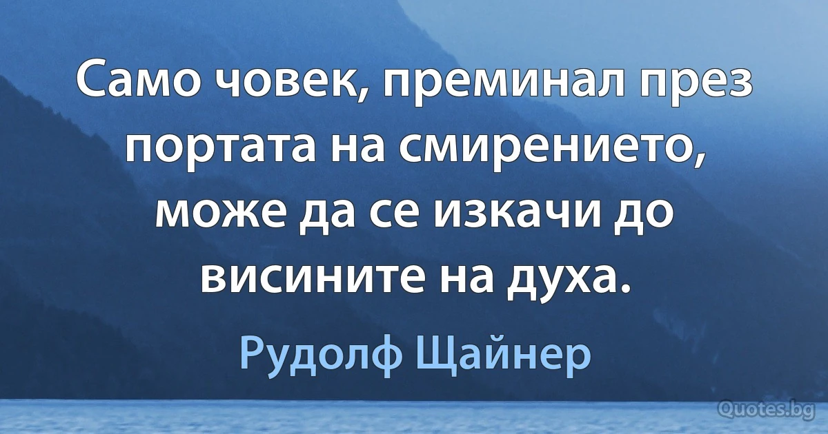 Само човек, преминал през портата на смирението, може да се изкачи до висините на духа. (Рудолф Щайнер)