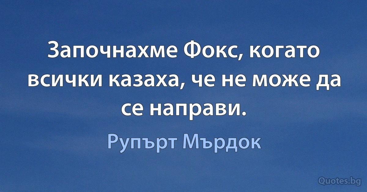 Започнахме Фокс, когато всички казаха, че не може да се направи. (Рупърт Мърдок)