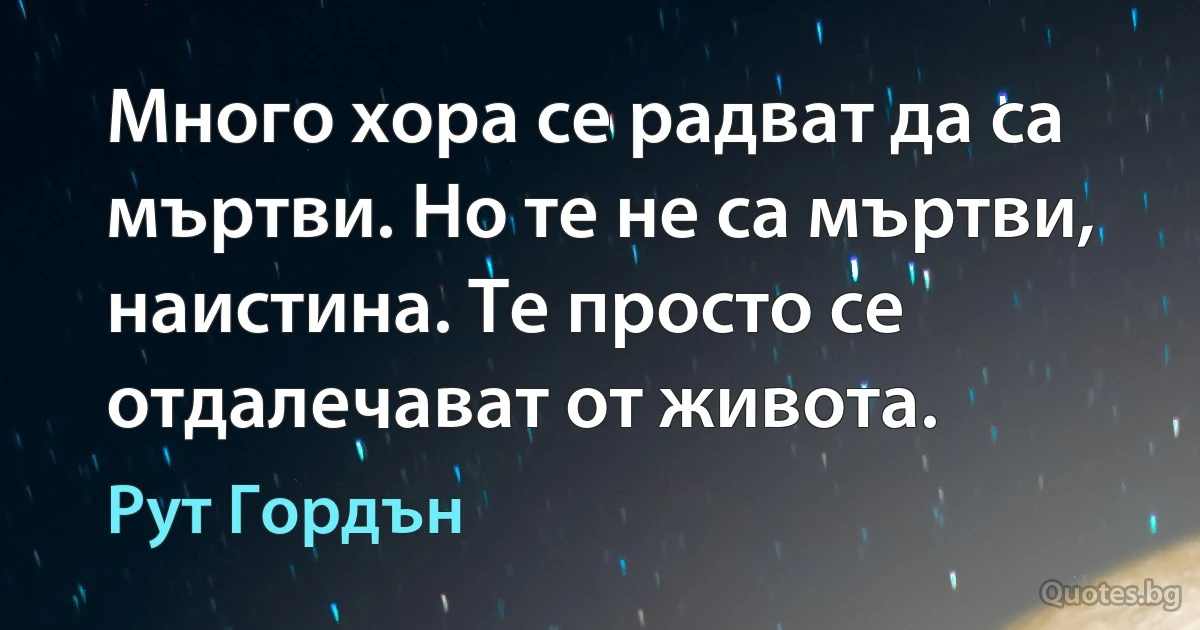 Много хора се радват да са мъртви. Но те не са мъртви, наистина. Те просто се отдалечават от живота. (Рут Гордън)