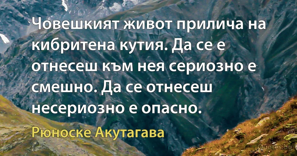 Човешкият живот прилича на кибритена кутия. Да се е отнесеш към нея сериозно е смешно. Да се отнесеш несериозно е опасно. (Рюноске Акутагава)