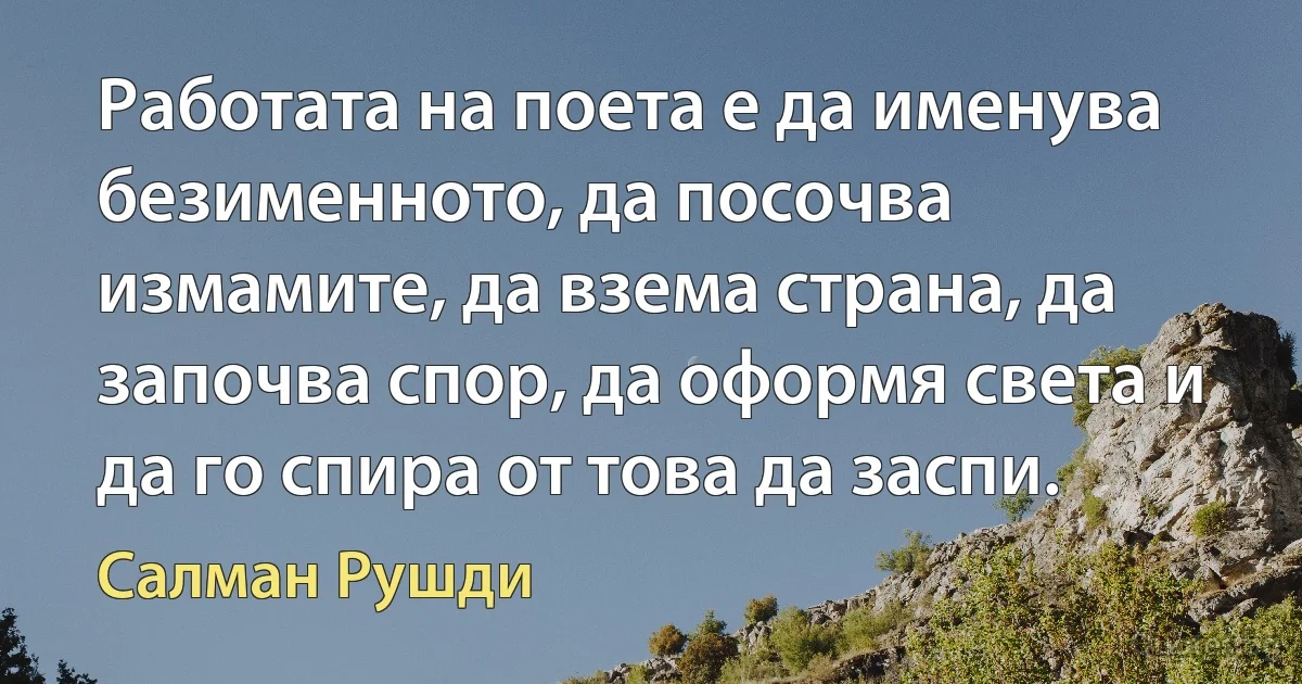 Работата на поета е да именува безименното, да посочва измамите, да взема страна, да започва спор, да оформя света и да го спира от това да заспи. (Салман Рушди)