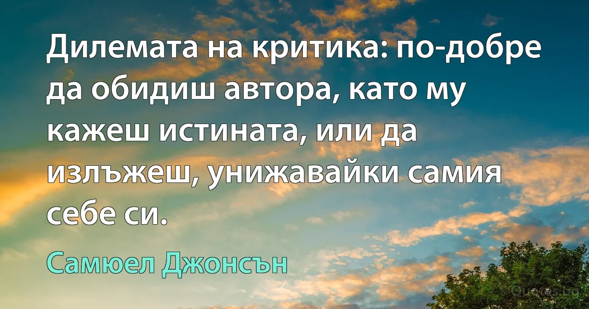 Дилемата на критика: по-добре да обидиш автора, като му кажеш истината, или да излъжеш, унижавайки самия себе си. (Самюел Джонсън)