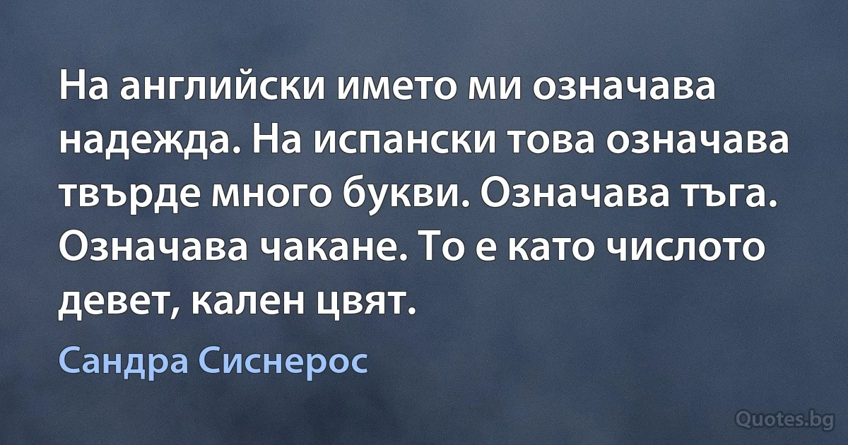 На английски името ми означава надежда. На испански това означава твърде много букви. Означава тъга. Означава чакане. То е като числото девет, кален цвят. (Сандра Сиснерос)