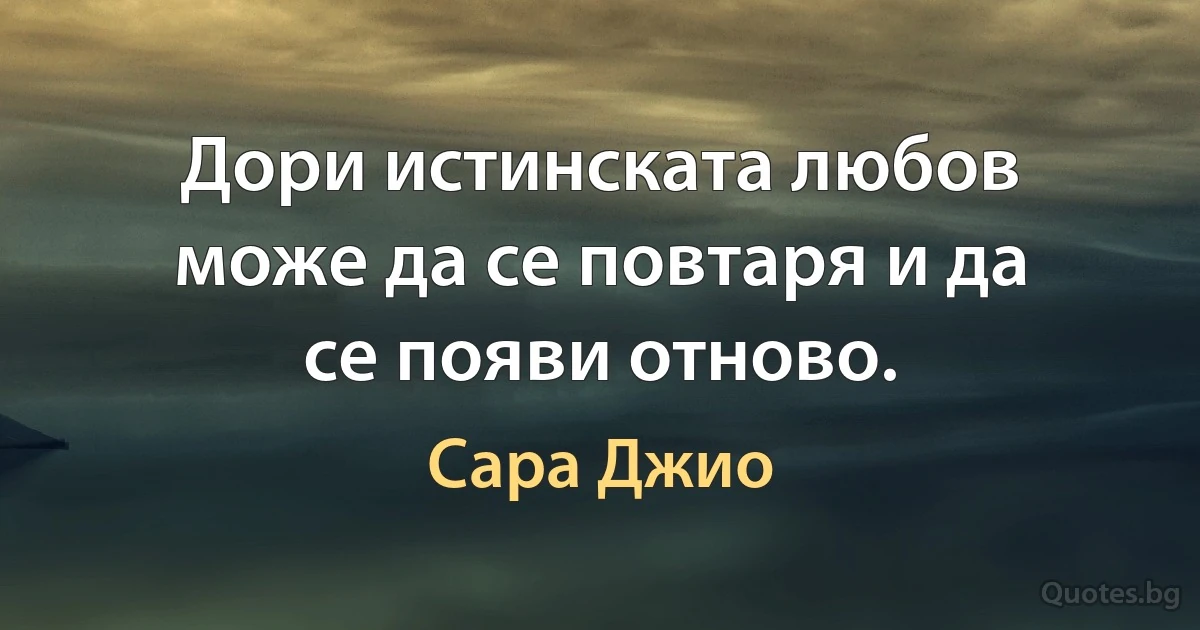 Дори истинската любов може да се повтаря и да се появи отново. (Сара Джио)