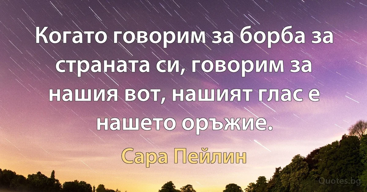 Когато говорим за борба за страната си, говорим за нашия вот, нашият глас е нашето оръжие. (Сара Пейлин)