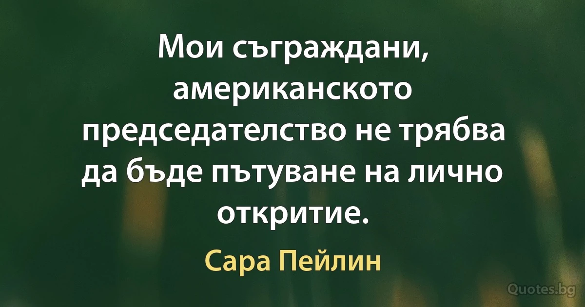 Мои съграждани, американското председателство не трябва да бъде пътуване на лично откритие. (Сара Пейлин)