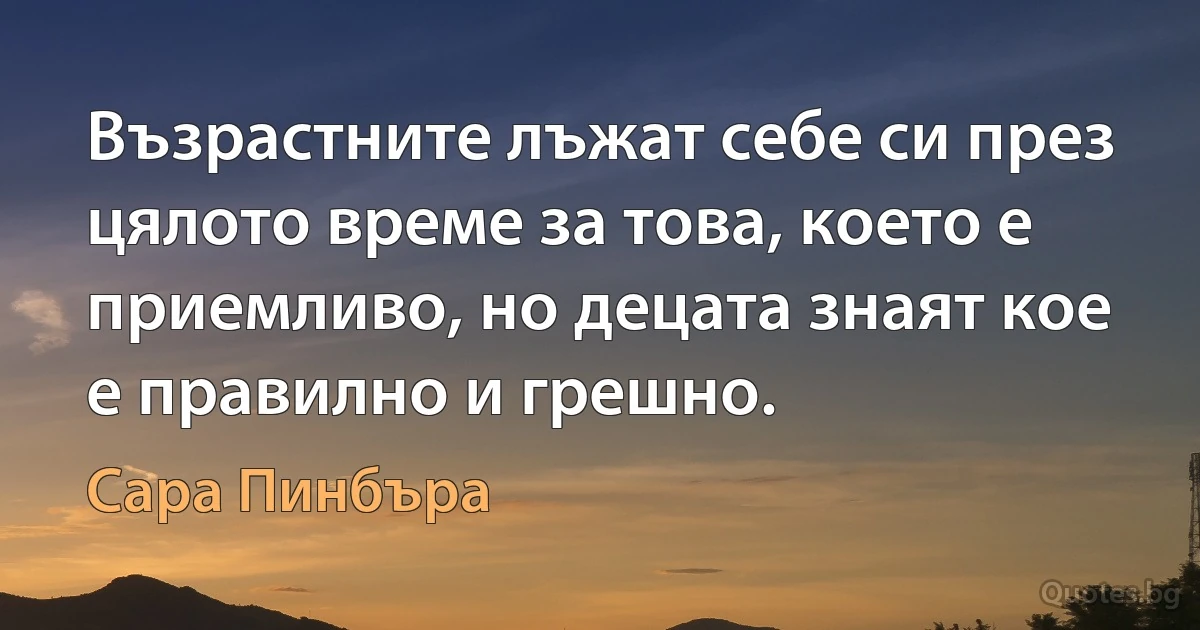 Възрастните лъжат себе си през цялото време за това, което е приемливо, но децата знаят кое е правилно и грешно. (Сара Пинбъра)