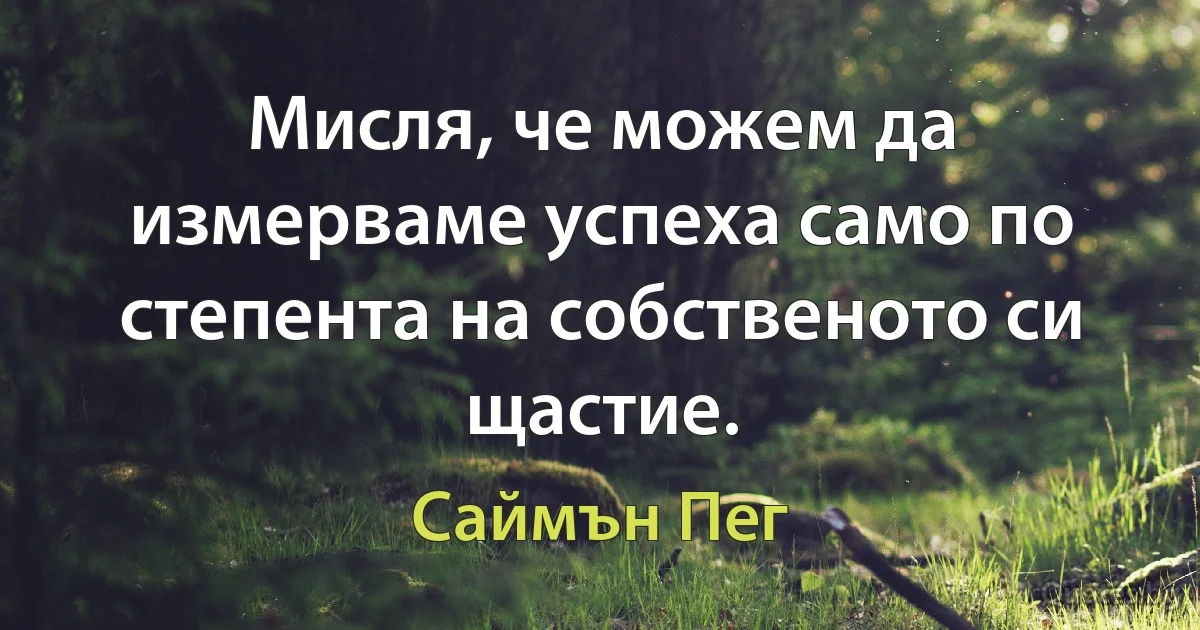 Мисля, че можем да измерваме успеха само по степента на собственото си щастие. (Саймън Пег)